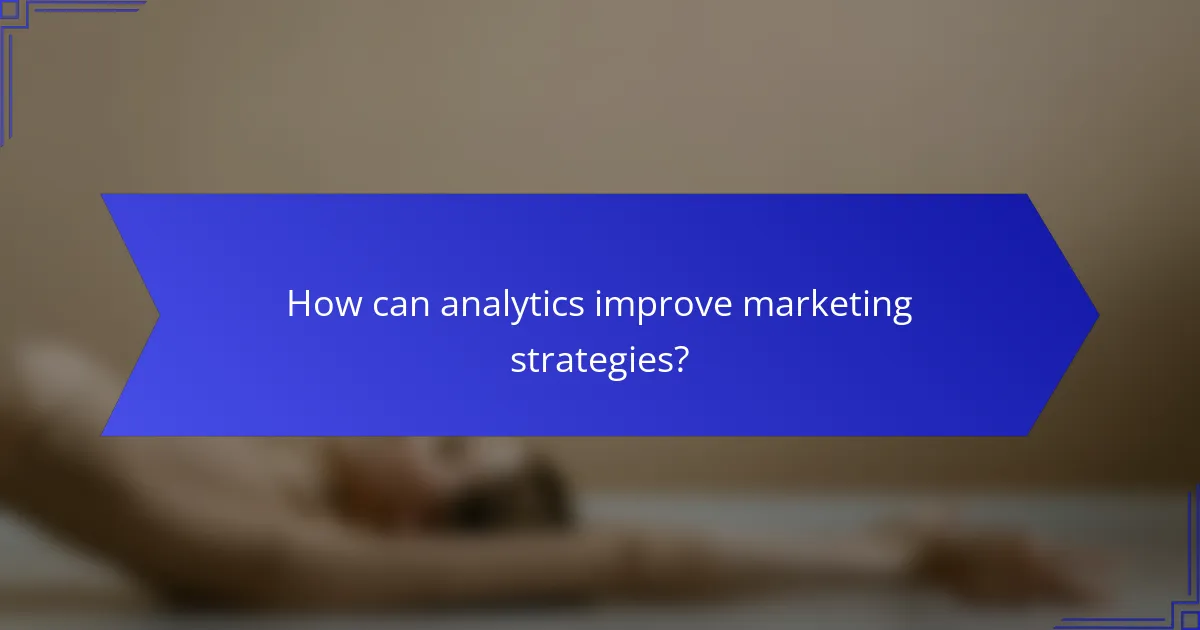 How can analytics improve marketing strategies?