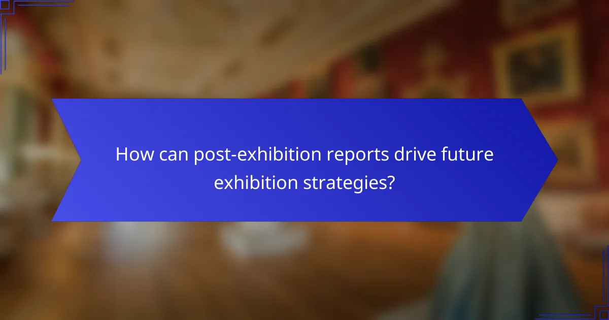 How can post-exhibition reports drive future exhibition strategies?