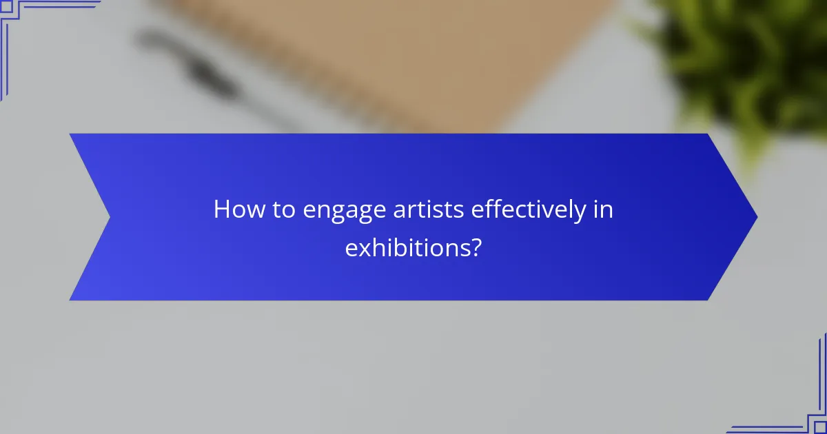 How to engage artists effectively in exhibitions?