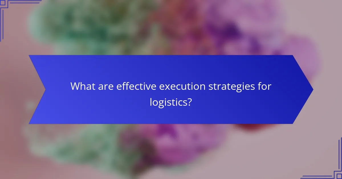 What are effective execution strategies for logistics?